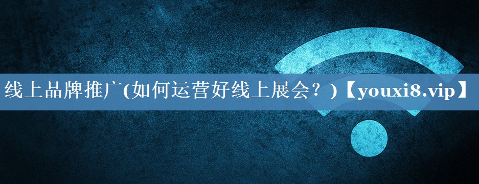 線(xiàn)上品牌推廣(如何運營(yíng)好線(xiàn)上展會(huì )？)