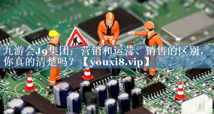 營銷和運營、銷售的區(qū)別，你真的清楚嗎？